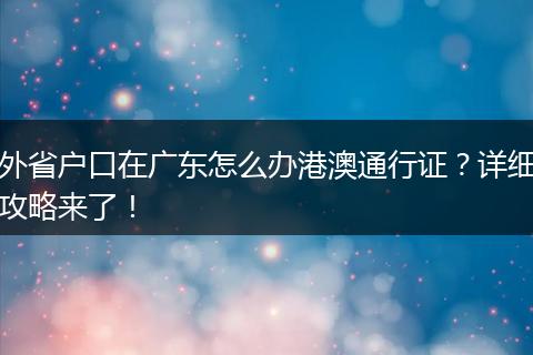 外省户口在广东怎么办港澳通行证？详细攻略来了！