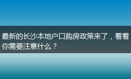 最新的长沙本地户口购房政策来了，看看你需要注意什么？