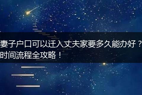 妻子户口可以迁入丈夫家要多久能办好？时间流程全攻略！