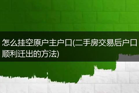 怎么挂空原户主户口(二手房交易后户口顺利迁出的方法)