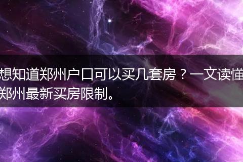 想知道郑州户口可以买几套房？一文读懂郑州最新买房限制。