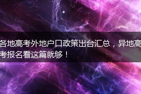 各地高考外地户口政策出台汇总，异地高考报名看这篇就够！
