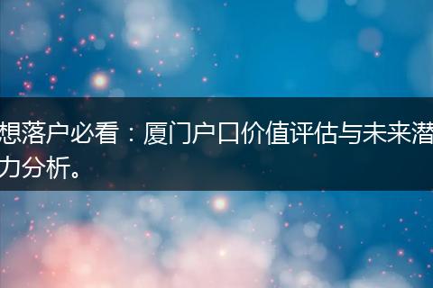 想落户必看：厦门户口价值评估与未来潜力分析。