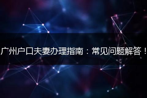 广州户口夫妻办理指南：常见问题解答！