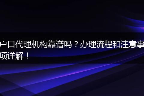 户口代理机构靠谱吗？办理流程和注意事项详解！
