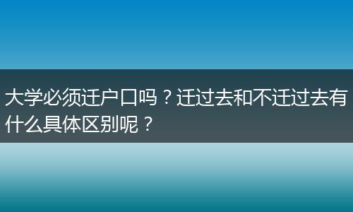 大学必须迁户口吗？迁过去和不迁过去有什么具体区别呢？