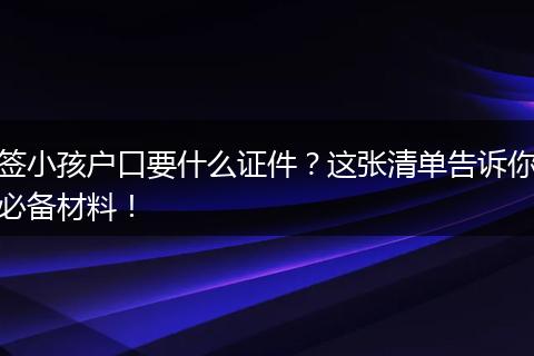 签小孩户口要什么证件？这张清单告诉你必备材料！