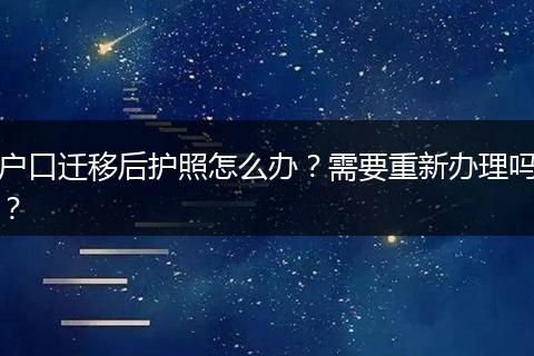 户口迁移后护照怎么办？需要重新办理吗？