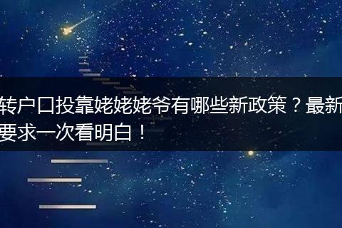 转户口投靠姥姥姥爷有哪些新政策？最新要求一次看明白！