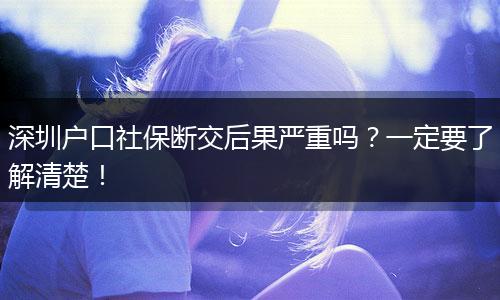 深圳户口社保断交后果严重吗？一定要了解清楚！