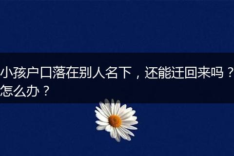 小孩户口落在别人名下，还能迁回来吗？怎么办？