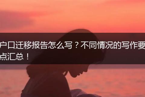 户口迁移报告怎么写？不同情况的写作要点汇总！