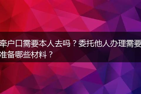 牵户口需要本人去吗？委托他人办理需要准备哪些材料？