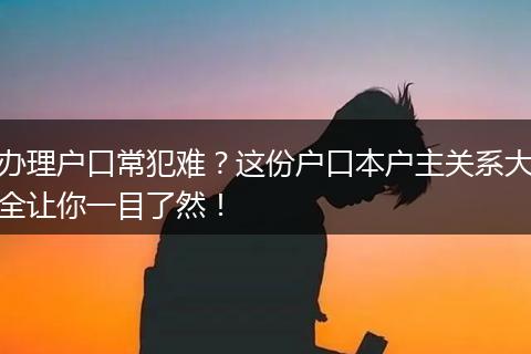 办理户口常犯难？这份户口本户主关系大全让你一目了然！