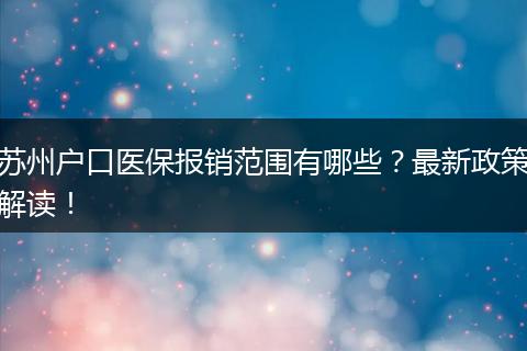 苏州户口医保报销范围有哪些？最新政策解读！