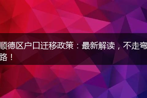 顺德区户口迁移政策：最新解读，不走弯路！