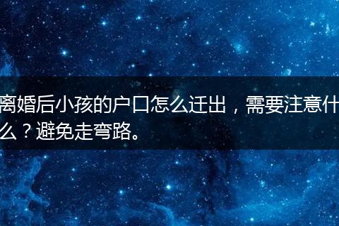 离婚后小孩的户口怎么迁出，需要注意什么？避免走弯路。