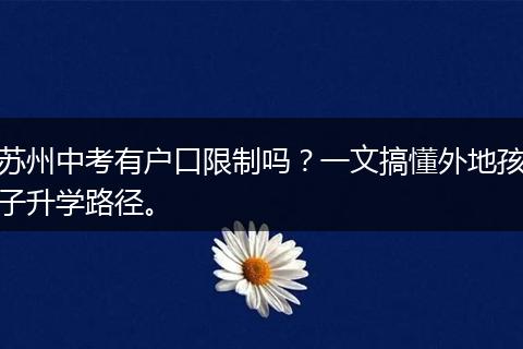 苏州中考有户口限制吗？一文搞懂外地孩子升学路径。