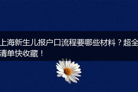 上海新生儿报户口流程要哪些材料？超全清单快收藏！