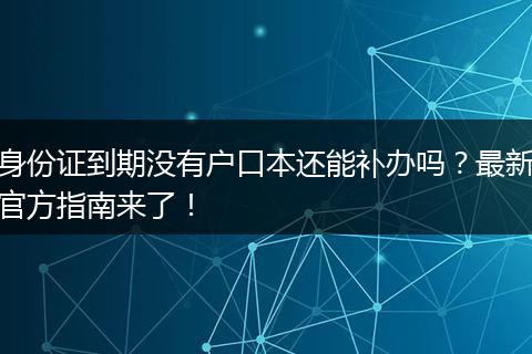 身份证到期没有户口本还能补办吗？最新官方指南来了！