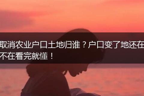 取消农业户口土地归谁？户口变了地还在不在看完就懂！