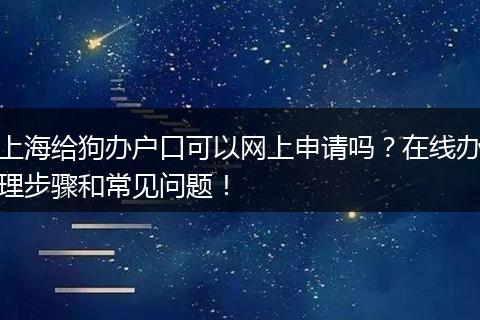上海给狗办户口可以网上申请吗？在线办理步骤和常见问题！
