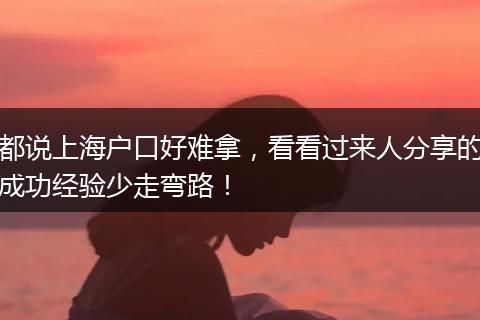 都说上海户口好难拿，看看过来人分享的成功经验少走弯路！