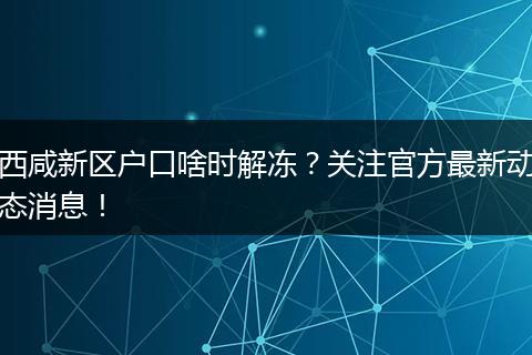 西咸新区户口啥时解冻？关注官方最新动态消息！