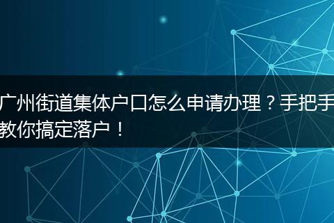 广州街道集体户口怎么申请办理？手把手教你搞定落户！