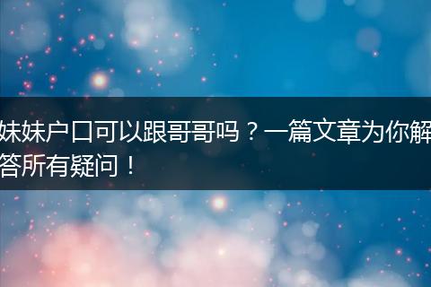 妹妹户口可以跟哥哥吗？一篇文章为你解答所有疑问！