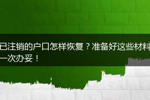 已注销的户口怎样恢复？准备好这些材料一次办妥！