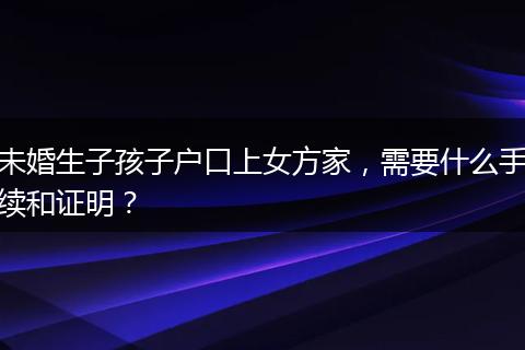 未婚生子孩子户口上女方家，需要什么手续和证明？