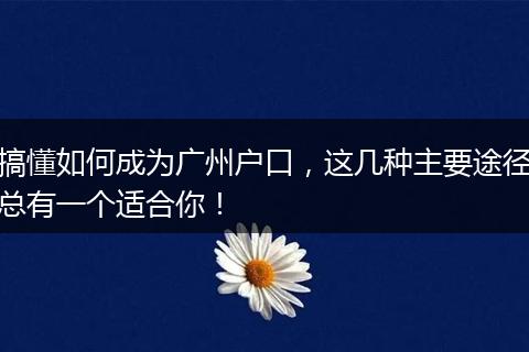 搞懂如何成为广州户口，这几种主要途径总有一个适合你！