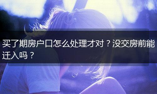 买了期房户口怎么处理才对？没交房前能迁入吗？