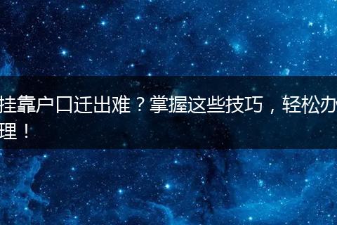 挂靠户口迁出难？掌握这些技巧，轻松办理！