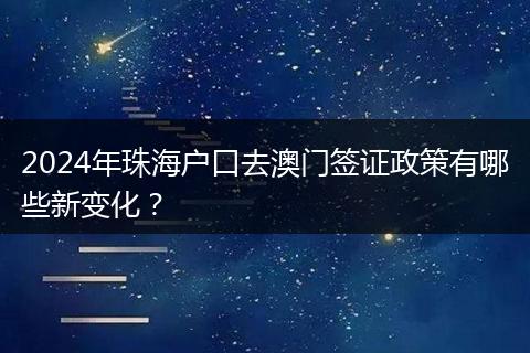 2024年珠海户口去澳门签证政策有哪些新变化？