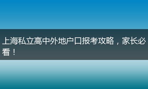 上海私立高中外地户口报考攻略，家长必看！