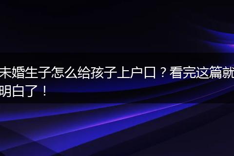 未婚生子怎么给孩子上户口？看完这篇就明白了！