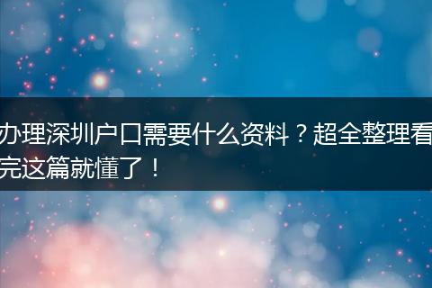 办理深圳户口需要什么资料？超全整理看完这篇就懂了！