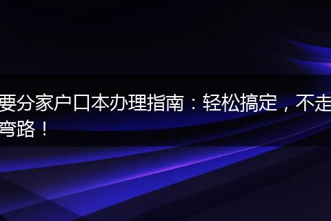 要分家户口本办理指南：轻松搞定，不走弯路！