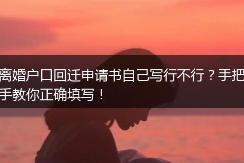 离婚户口回迁申请书自己写行不行？手把手教你正确填写！