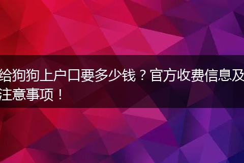 给狗狗上户口要多少钱？官方收费信息及注意事项！