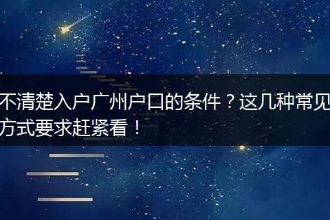不清楚入户广州户口的条件？这几种常见方式要求赶紧看！