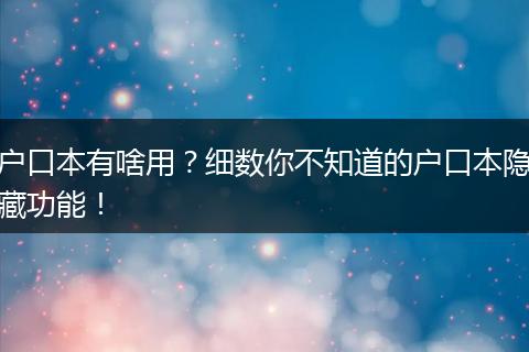 户口本有啥用？细数你不知道的户口本隐藏功能！