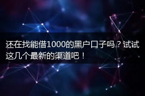 还在找能借1000的黑户口子吗？试试这几个最新的渠道吧！