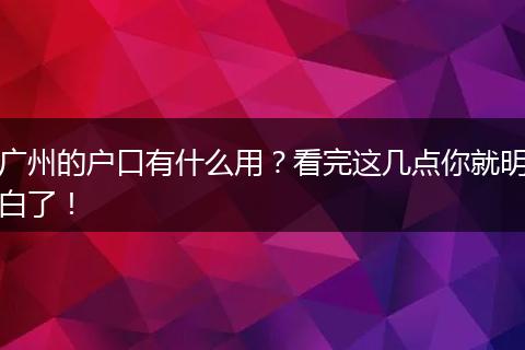 广州的户口有什么用？看完这几点你就明白了！