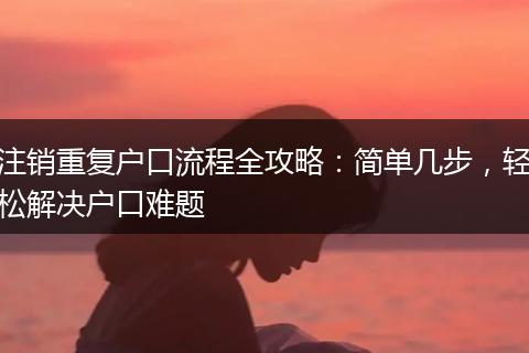 注销重复户口流程全攻略：简单几步，轻松解决户口难题