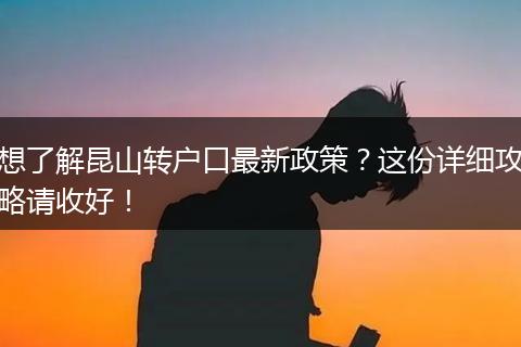 想了解昆山转户口最新政策？这份详细攻略请收好！