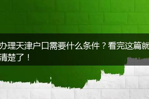 办理天津户口需要什么条件？看完这篇就清楚了！