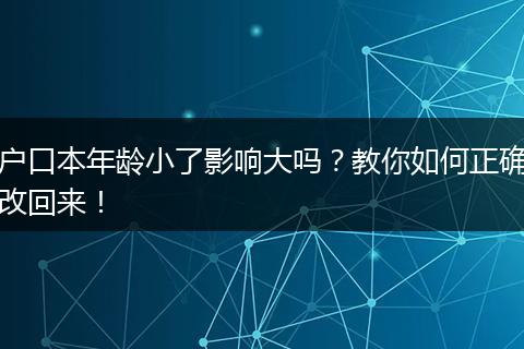 户口本年龄小了影响大吗？教你如何正确改回来！